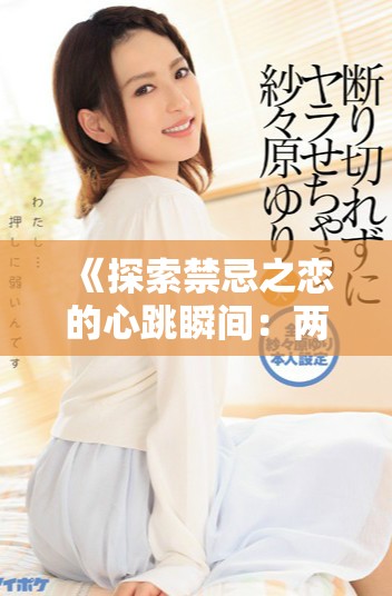 《探索禁忌之恋的心跳瞬间：两人间的微妙关系与情感纠葛》