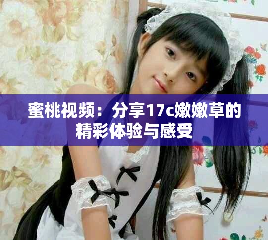 蜜桃视频：分享17c嫩嫩草的精彩体验与感受