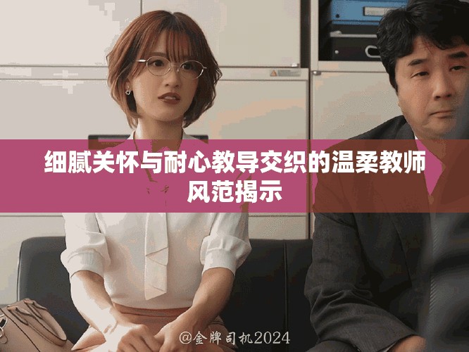 细腻关怀与耐心教导交织的温柔教师风范揭示