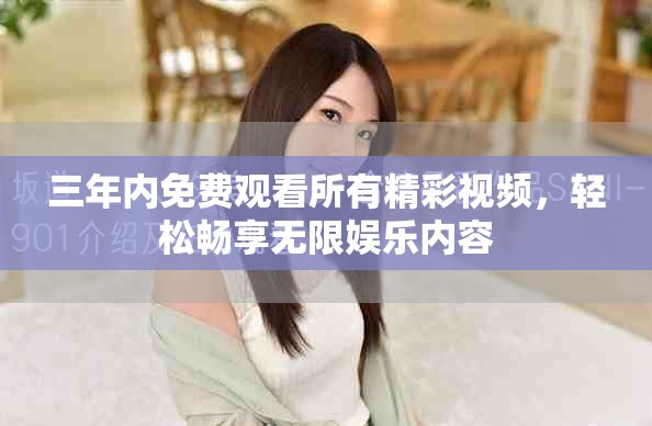 三年内免费观看所有精彩视频，轻松畅享无限娱乐内容