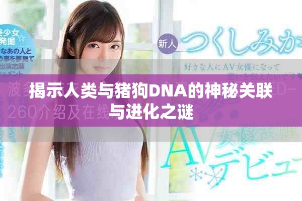 揭示人类与猪狗DNA的神秘关联与进化之谜