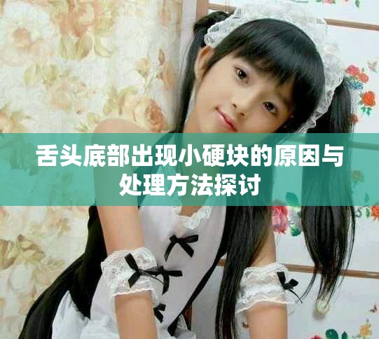 舌头底部出现小硬块的原因与处理方法探讨