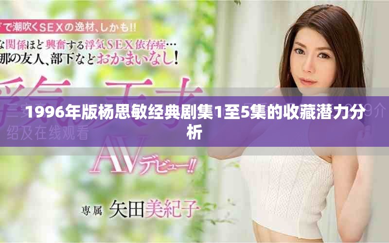 1996年版杨思敏经典剧集1至5集的收藏潜力分析