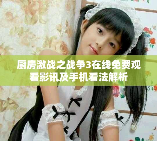 厨房激战之战争3在线免费观看影讯及手机看法解析