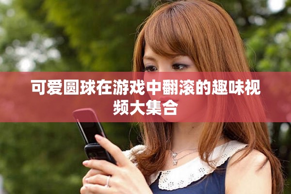 可爱圆球在游戏中翻滚的趣味视频大集合