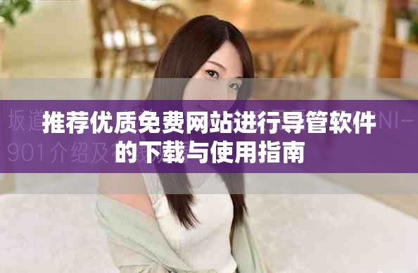 推荐优质免费网站进行导管软件的下载与使用指南
