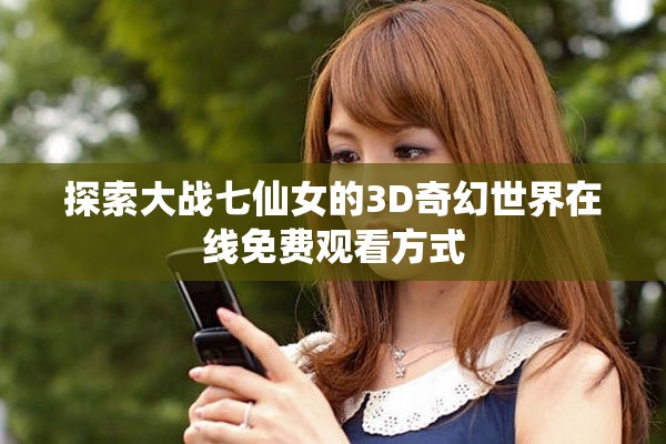 探索大战七仙女的3D奇幻世界在线免费观看方式