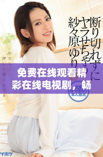免费在线观看精彩在线电视剧，畅享无限精彩时光