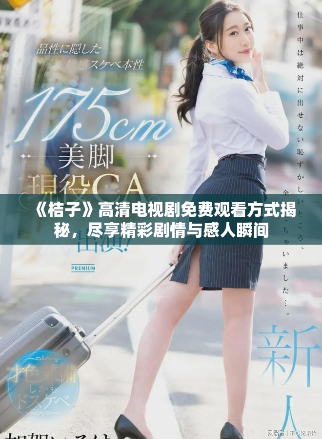 《桔子》高清电视剧免费观看方式揭秘，尽享精彩剧情与感人瞬间