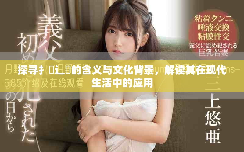 探寻扌喿辶畐的含义与文化背景，解读其在现代生活中的应用