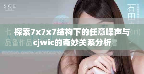探索7x7x7结构下的任意噪声与cjwic的奇妙关系分析