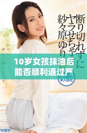 10岁女孩抹油后能否顺利通过严格安检引发关注