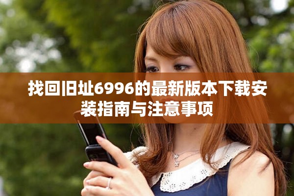 找回旧址6996的最新版本下载安装指南与注意事项
