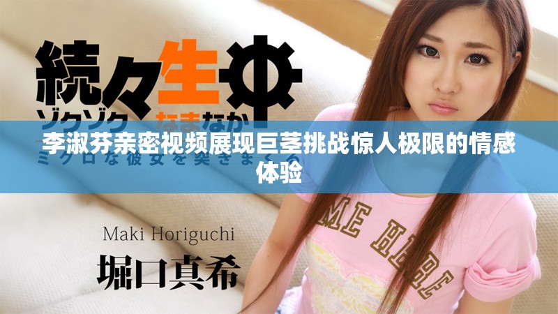 李淑芬亲密视频展现巨茎挑战惊人极限的情感体验