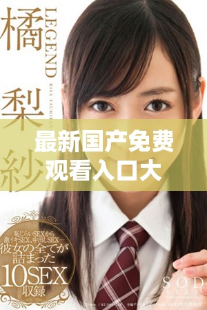 最新国产免费观看入口大全，让你畅享精彩影视体验