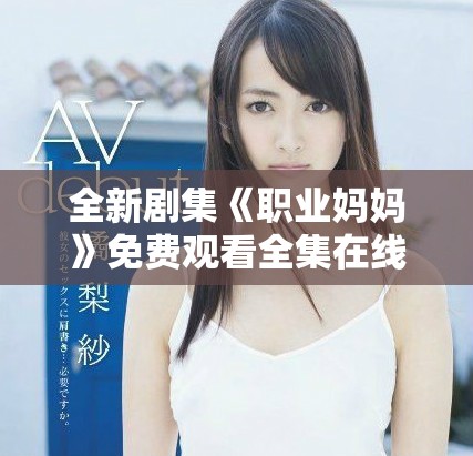 全新剧集《职业妈妈》免费观看全集在线播放，精彩内容尽在其中