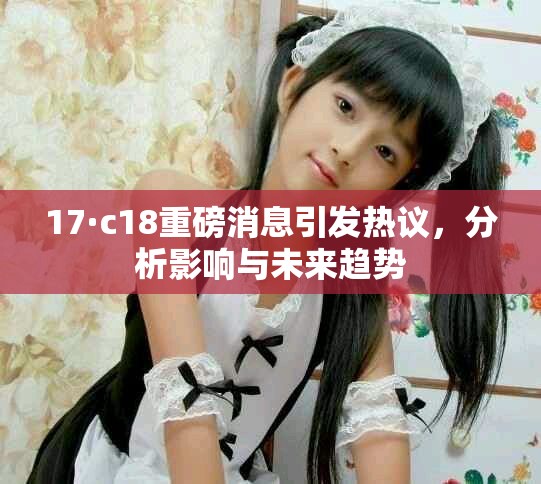 17·c18重磅消息引发热议，分析影响与未来趋势