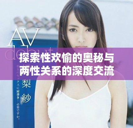探索性欢愉的奥秘与两性关系的深度交流体验