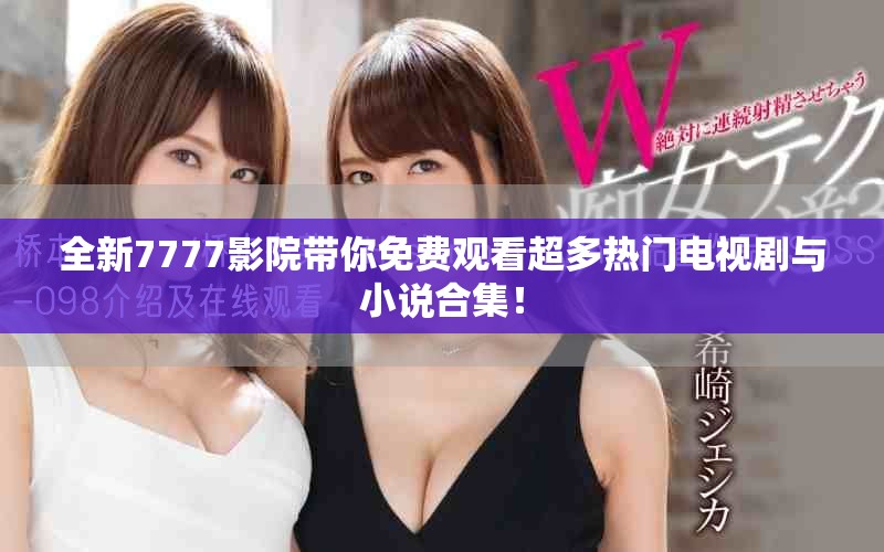 全新7777影院带你免费观看超多热门电视剧与小说合集！