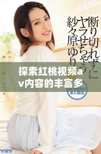探索红桃视频av内容的丰富多彩世界与观看体验