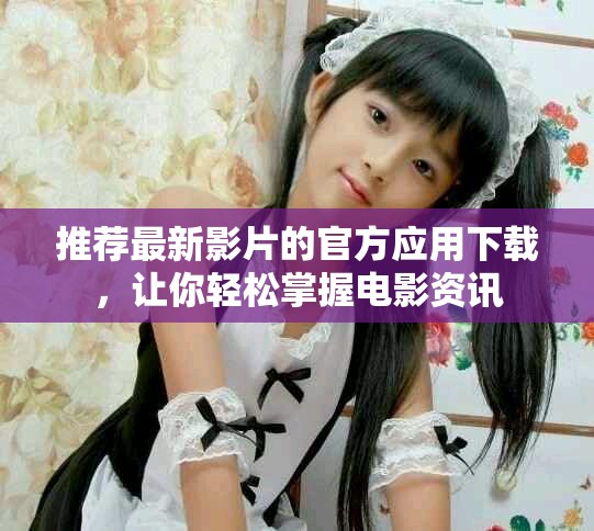 推荐最新影片的官方应用下载，让你轻松掌握电影资讯