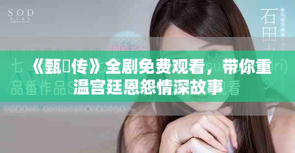 《甄嬛传》全剧免费观看，带你重温宫廷恩怨情深故事