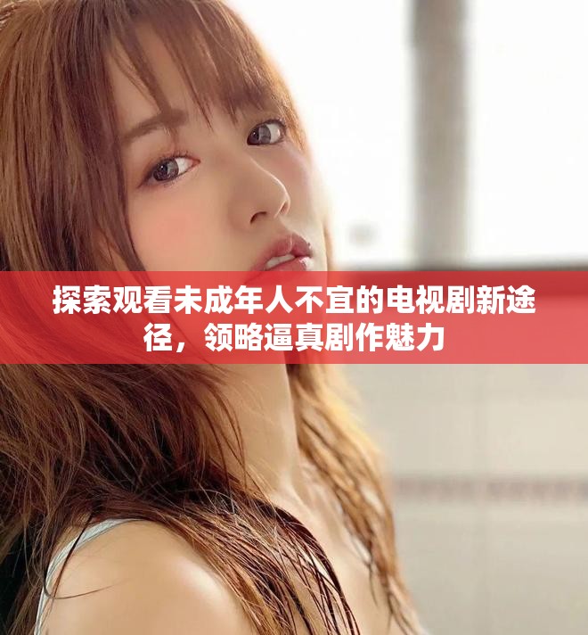 探索观看未成年人不宜的电视剧新途径，领略逼真剧作魅力