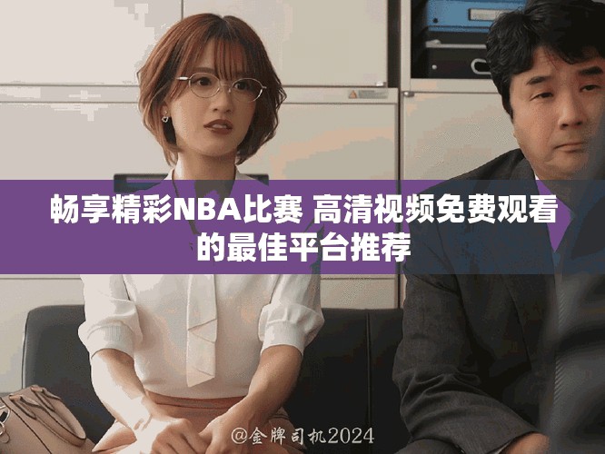 畅享精彩NBA比赛 高清视频免费观看的最佳平台推荐