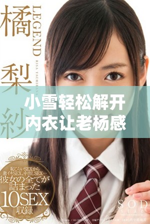 小雪轻松解开内衣让老杨感受温暖亲密的瞬间