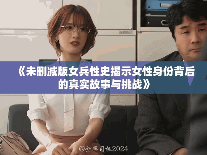 《未删减版女兵性史揭示女性身份背后的真实故事与挑战》