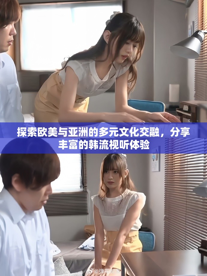 探索欧美与亚洲的多元文化交融，分享丰富的韩流视听体验