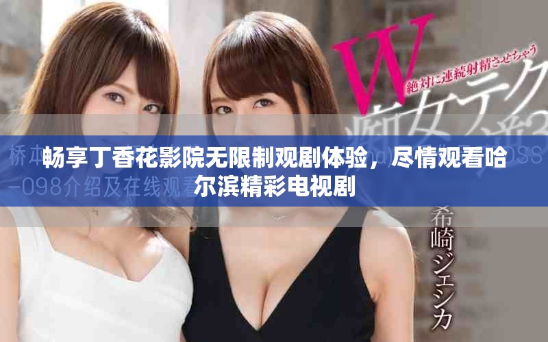 畅享丁香花影院无限制观剧体验，尽情观看哈尔滨精彩电视剧