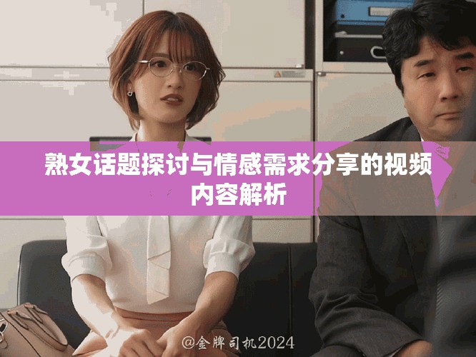 熟女话题探讨与情感需求分享的视频内容解析