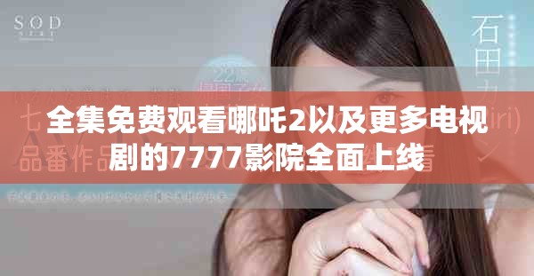 全集免费观看哪吒2以及更多电视剧的7777影院全面上线