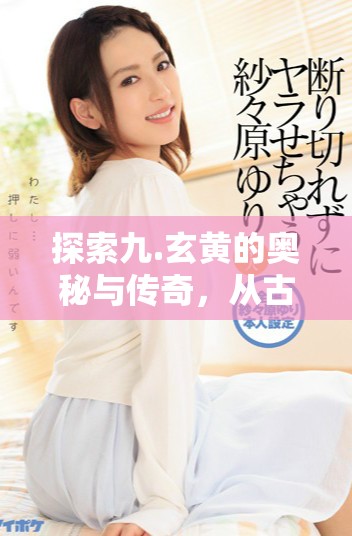 探索九.玄黄的奥秘与传奇，从古至今的传承与发展