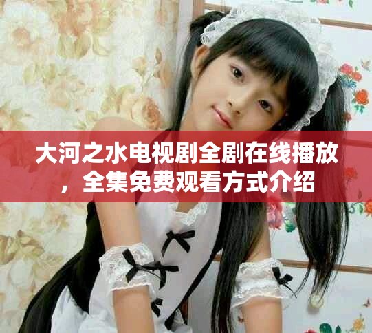 大河之水电视剧全剧在线播放，全集免费观看方式介绍