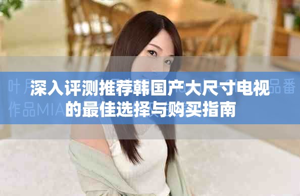 深入评测推荐韩国产大尺寸电视的最佳选择与购买指南