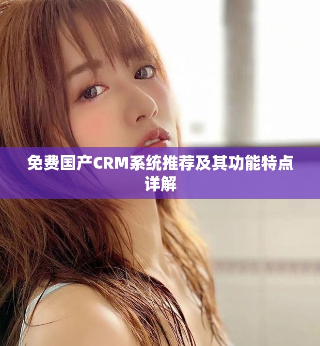 免费国产CRM系统推荐及其功能特点详解