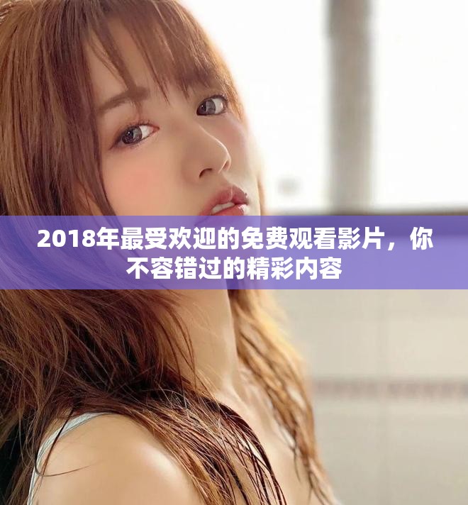 2018年最受欢迎的免费观看影片，你不容错过的精彩内容