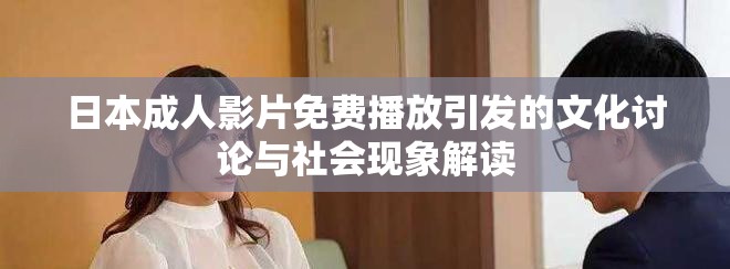日本成人影片免费播放引发的文化讨论与社会现象解读