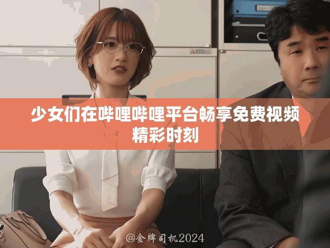 少女们在哔哩哔哩平台畅享免费视频精彩时刻