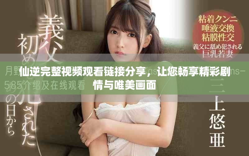 仙逆完整视频观看链接分享，让您畅享精彩剧情与唯美画面