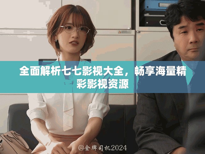 全面解析七七影视大全，畅享海量精彩影视资源