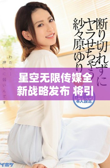 星空无限传媒全新战略发布 将引领行业未来发展方向