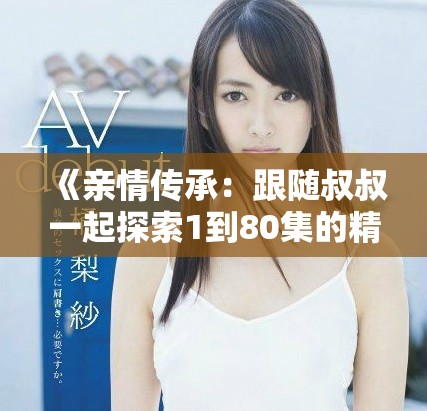《亲情传承：跟随叔叔一起探索1到80集的精彩旅程》