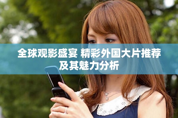 全球观影盛宴 精彩外国大片推荐及其魅力分析