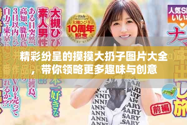 精彩纷呈的摸摸大扔子图片大全，带你领略更多趣味与创意