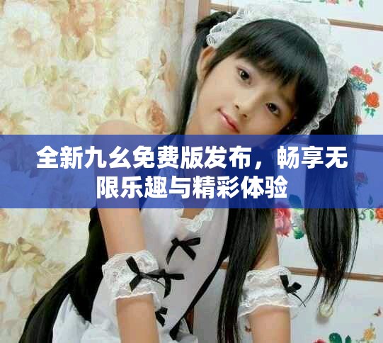 全新九幺免费版发布，畅享无限乐趣与精彩体验