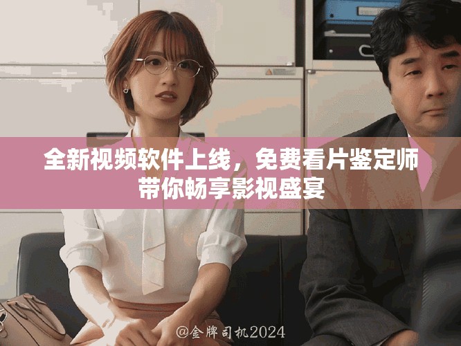 全新视频软件上线，免费看片鉴定师带你畅享影视盛宴