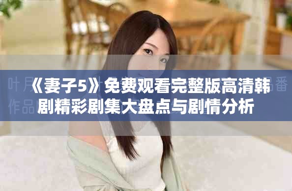 《妻子5》免费观看完整版高清韩剧精彩剧集大盘点与剧情分析